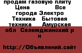 продам газовую плиту. › Цена ­ 10 000 - Все города Электро-Техника » Бытовая техника   . Амурская обл.,Селемджинский р-н